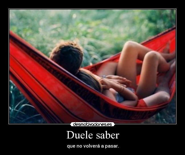 Duele saber - que no volverá a pasar.