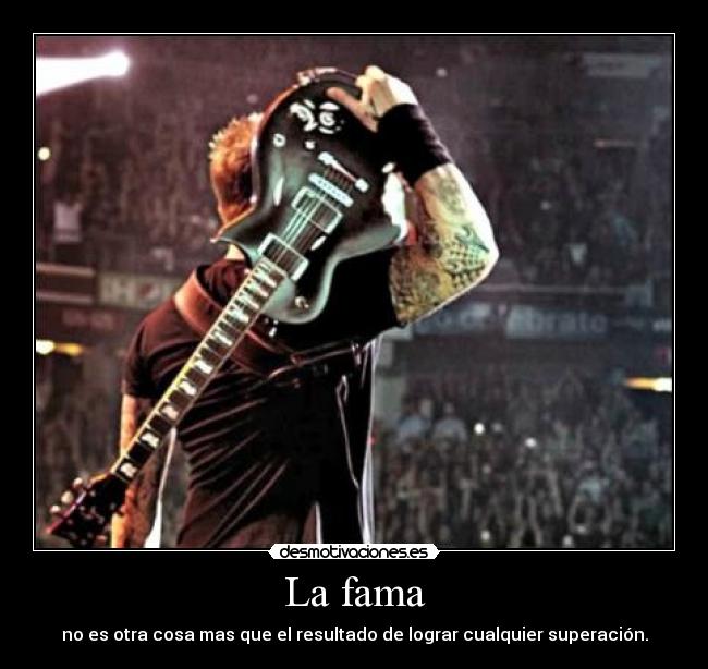 La fama - no es otra cosa mas que el resultado de lograr cualquier superación.