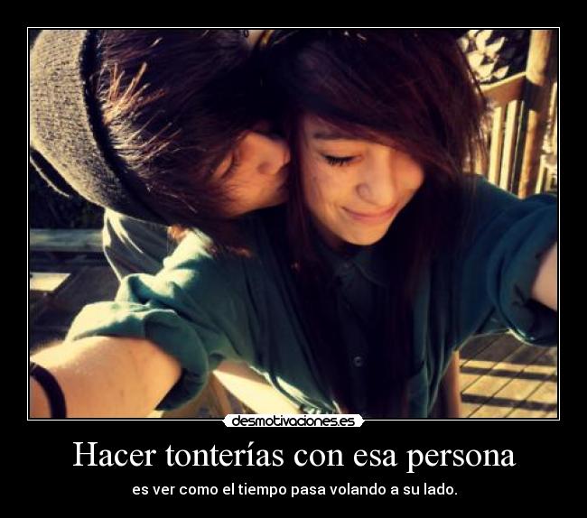 Hacer tonterías con esa persona - es ver como el tiempo pasa volando a su lado.