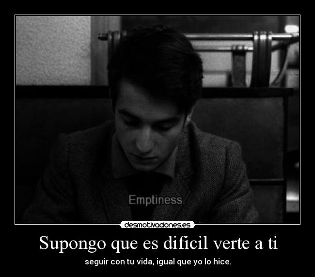 Supongo que es dificil verte a ti - seguir con tu vida, igual que yo lo hice.