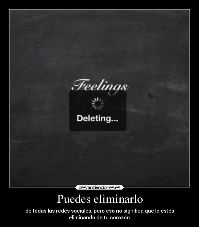 Puedes eliminarlo - de todas las redes sociales, pero eso no significa que lo estés
eliminando de tu corazón.