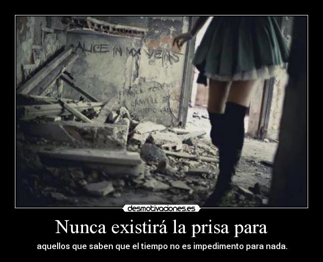 Nunca existirá la prisa para - aquellos que saben que el tiempo no es impedimento para nada.