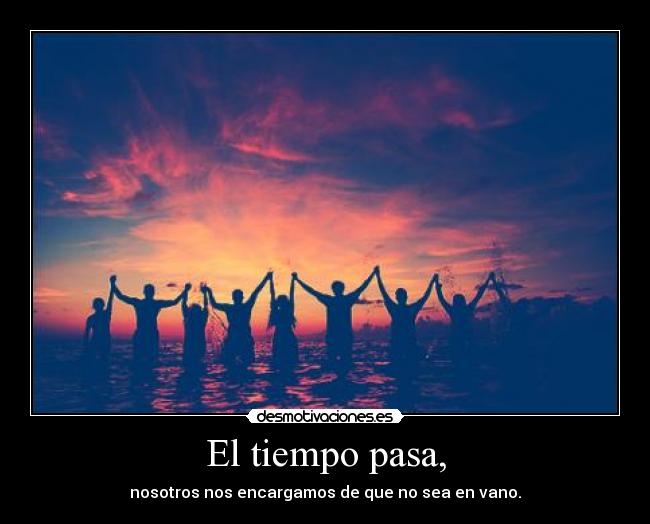El tiempo pasa, - nosotros nos encargamos de que no sea en vano.