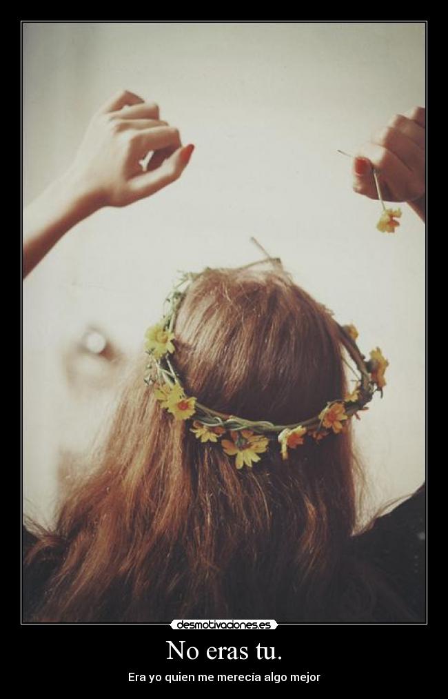 No eras tu. - Era yo quien me merecía algo mejor