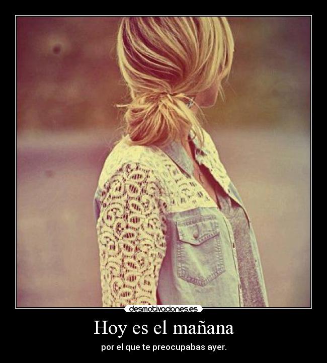 Hoy es el mañana - por el que te preocupabas ayer.