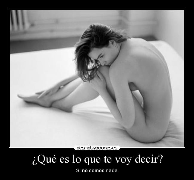 ¿Qué es lo que te voy decir? - Si no somos nada.