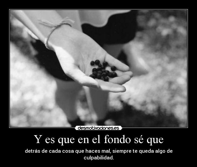 Y es que en el fondo sé que - detrás de cada cosa que haces mal, siempre te queda algo de culpabilidad.