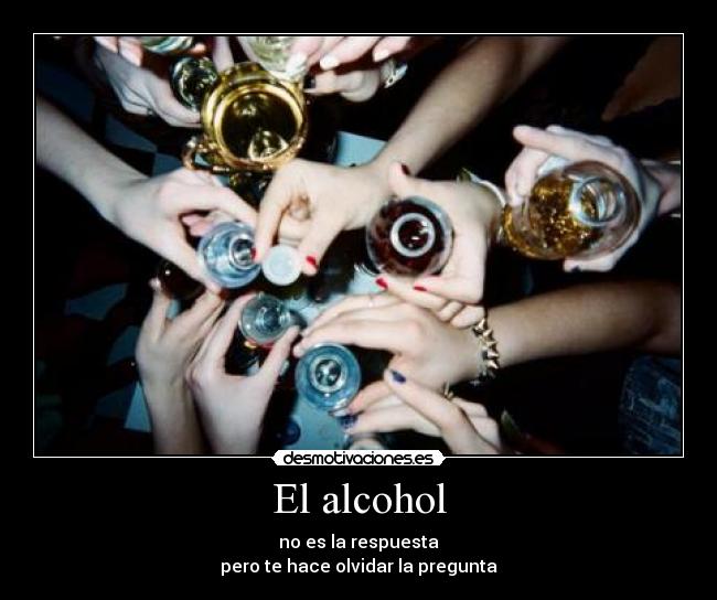 El alcohol - no es la respuesta
pero te hace olvidar la pregunta