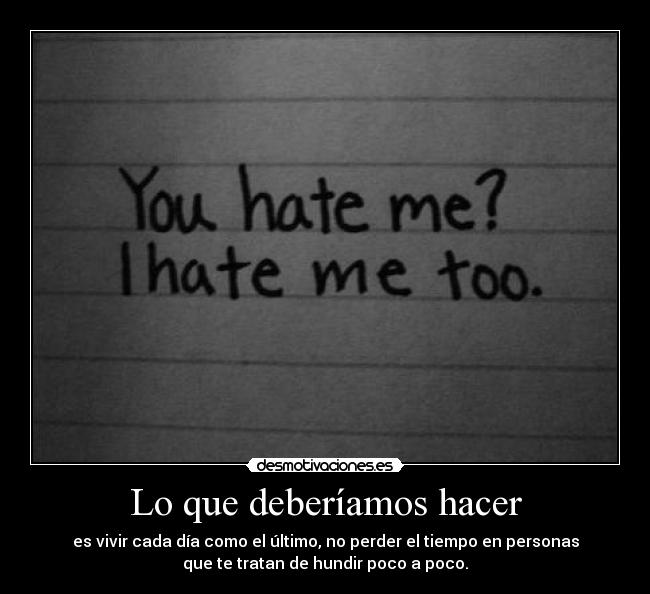 Lo que deberíamos hacer - es vivir cada día como el último, no perder el tiempo en personas
que te tratan de hundir poco a poco.