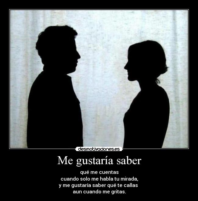 Me gustaría saber - qué me cuentas
cuando solo me habla tu mirada,
y me gustaría saber qué te callas
aun cuando me gritas.