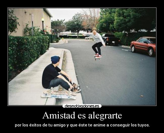 Amistad es alegrarte - por los éxitos de tu amigo y que éste te anime a conseguir los tuyos.