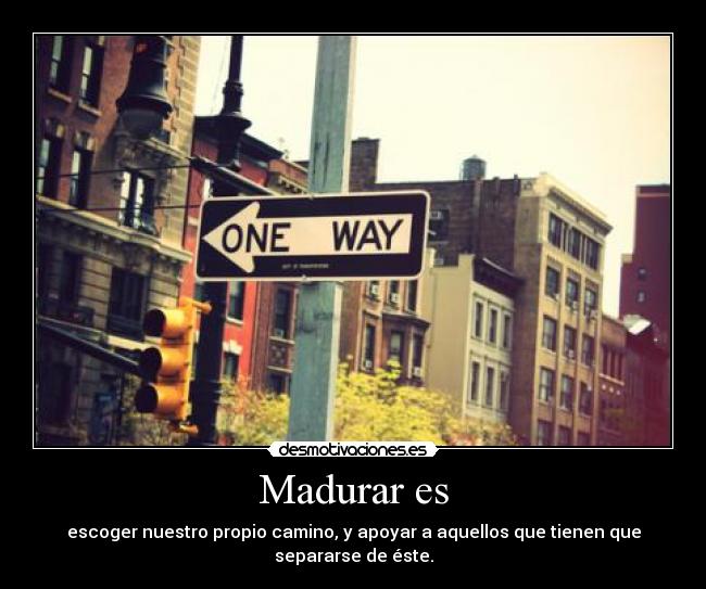 Madurar es - escoger nuestro propio camino, y apoyar a aquellos que tienen que separarse de éste.