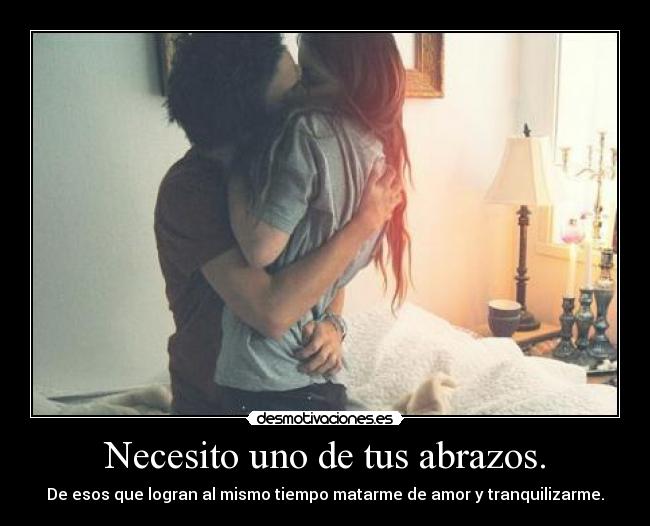 Necesito uno de tus abrazos. - De esos que logran al mismo tiempo matarme de amor y tranquilizarme.