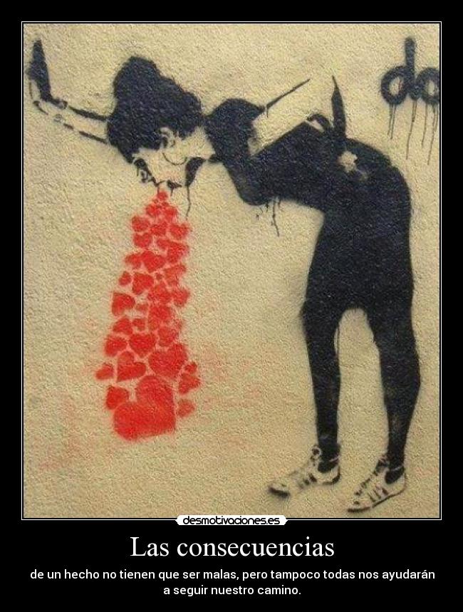 Las consecuencias - de un hecho no tienen que ser malas, pero tampoco todas nos ayudarán
a seguir nuestro camino.