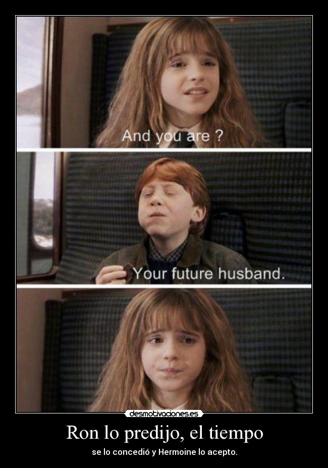 Ron lo predijo, el tiempo - se lo concedió y Hermoine lo acepto.