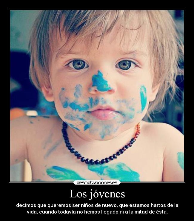 Los jóvenes - decimos que queremos ser niños de nuevo, que estamos hartos de la
vida, cuando todavía no hemos llegado ni a la mitad de ésta.