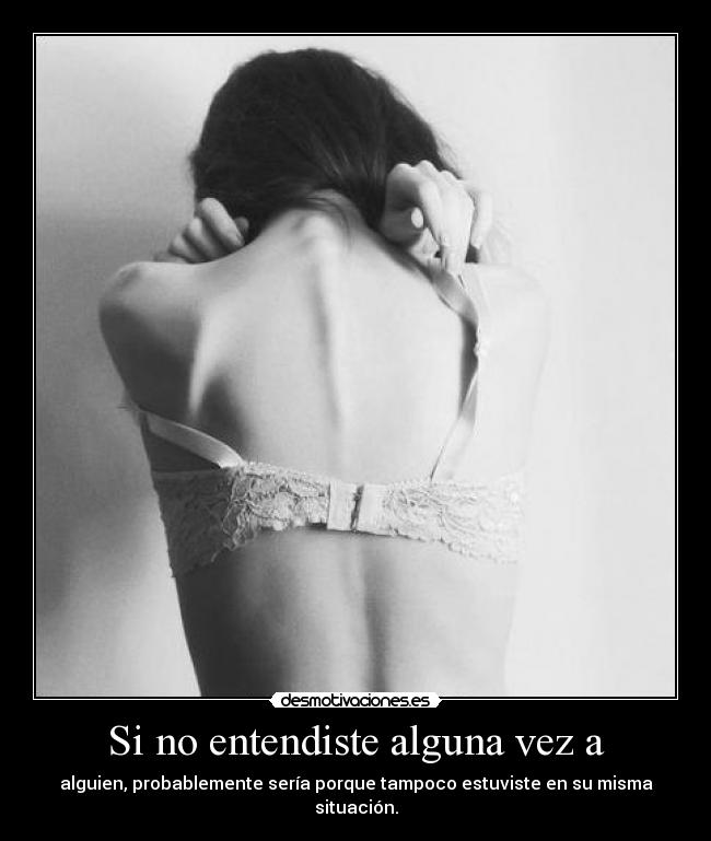 Si no entendiste alguna vez a - alguien, probablemente sería porque tampoco estuviste en su misma situación.