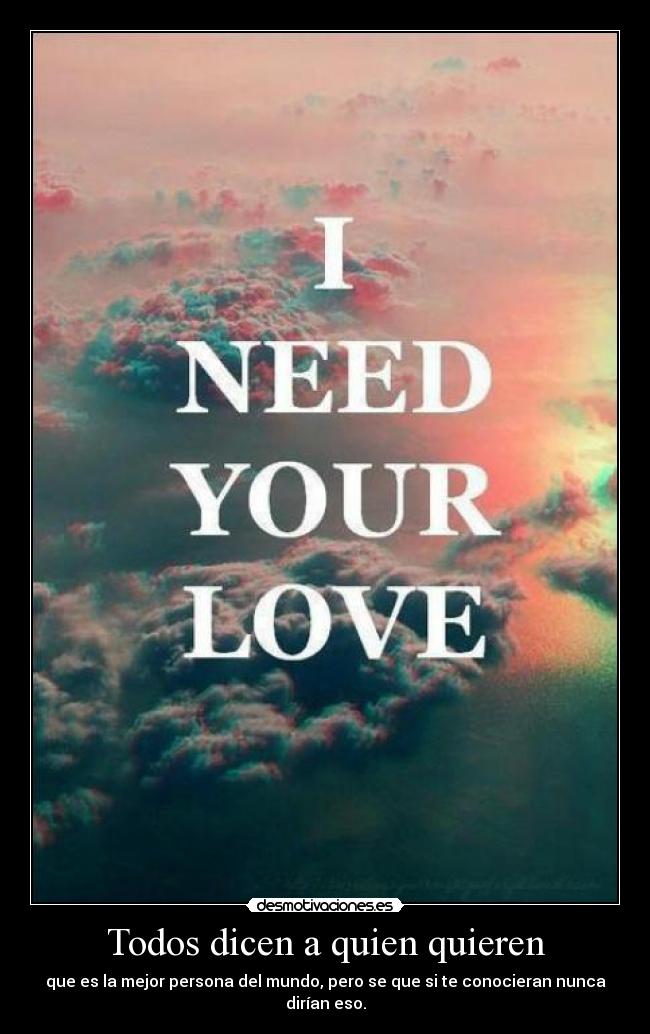 Todos dicen a quien quieren - que es la mejor persona del mundo, pero se que si te conocieran nunca dirían eso.