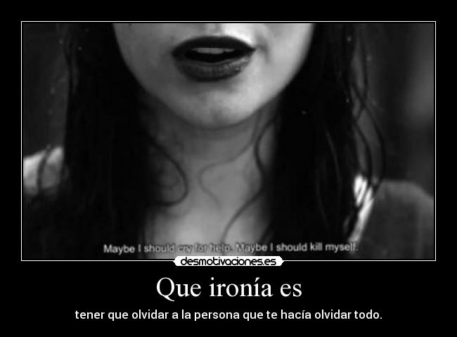 Que ironía es - tener que olvidar a la persona que te hacía olvidar todo.