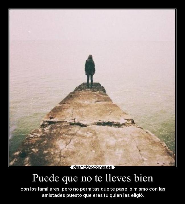 Puede que no te lleves bien - con los familiares, pero no permitas que te pase lo mismo con las
amistades puesto que eres tu quien las eligió.