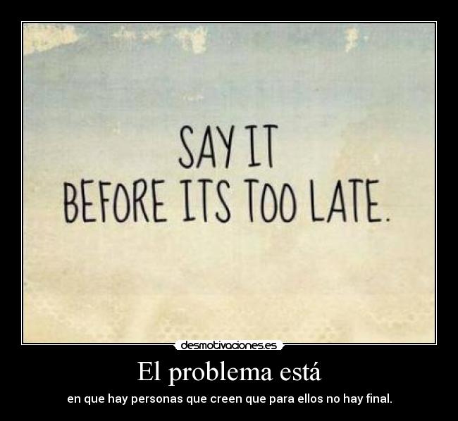 El problema está - en que hay personas que creen que para ellos no hay final.