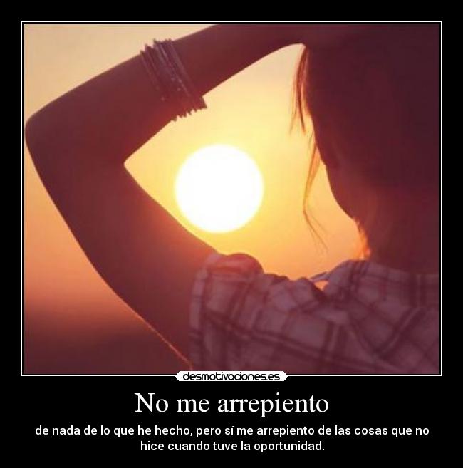 No me arrepiento - de nada de lo que he hecho, pero sí me arrepiento de las cosas que no
hice cuando tuve la oportunidad.
