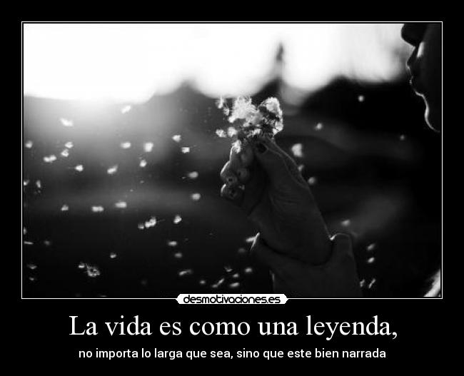 La vida es como una leyenda, - no importa lo larga que sea, sino que este bien narrada