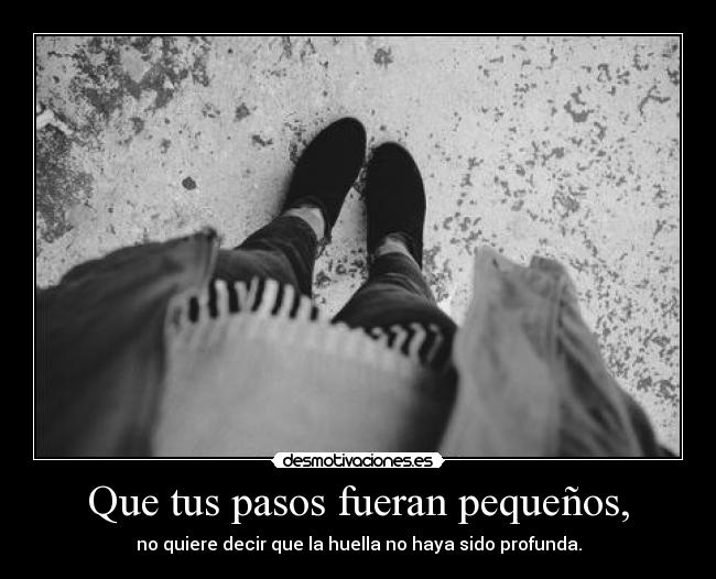 Que tus pasos fueran pequeños, - no quiere decir que la huella no haya sido profunda.