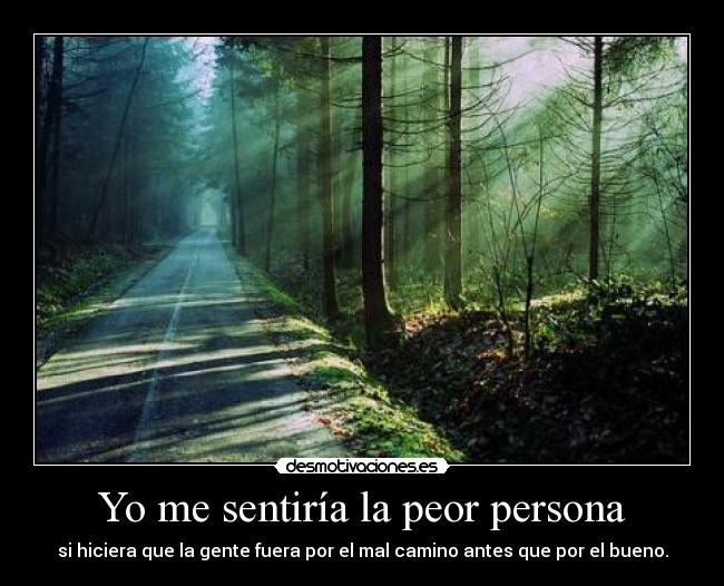 Yo me sentiría la peor persona - si hiciera que la gente fuera por el mal camino antes que por el bueno.