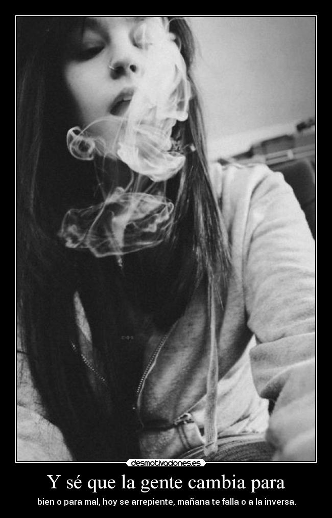 Y sé que la gente cambia para - bien o para mal, hoy se arrepiente, mañana te falla o a la inversa.
