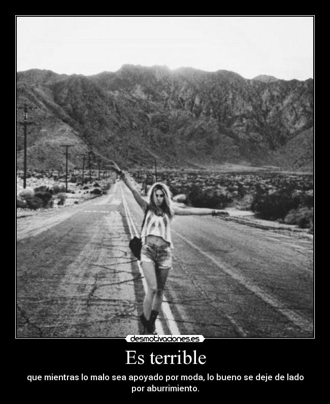 Es terrible - que mientras lo malo sea apoyado por moda, lo bueno se deje de lado
por aburrimiento.