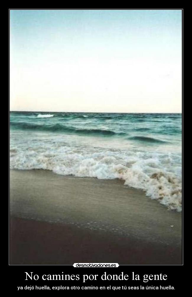 No camines por donde la gente - ya dejó huella, explora otro camino en el que tú seas la única huella.
