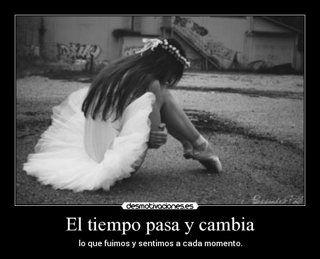 El tiempo pasa y cambia - lo que fuimos y sentimos a cada momento.