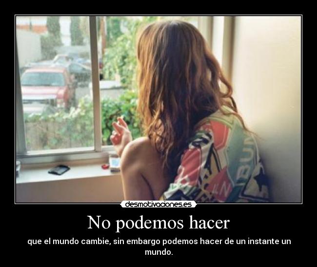No podemos hacer - que el mundo cambie, sin embargo podemos hacer de un instante un mundo.