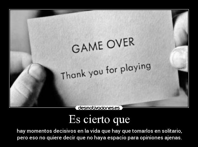 Es cierto que - hay momentos decisivos en la vida que hay que tomarlos en solitario,
pero eso no quiere decir que no haya espacio para opiniones ajenas.