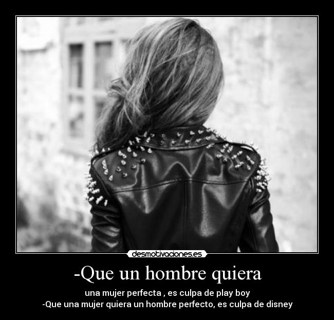 -Que un hombre quiera - una mujer perfecta , es culpa de play boy
-Que una mujer quiera un hombre perfecto, es culpa de disney