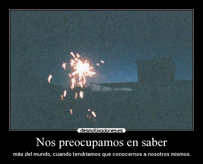 Nos preocupamos en saber - más del mundo, cuando tendríamos que conocernos a nosotros mismos.