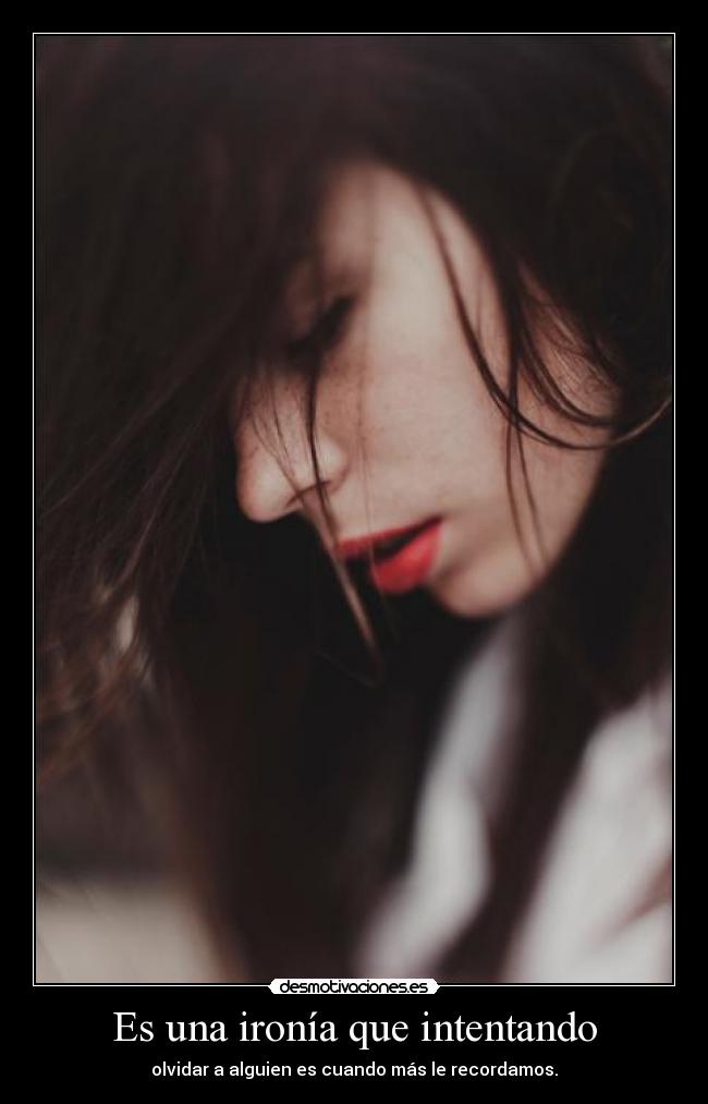 Es una ironía que intentando - olvidar a alguien es cuando más le recordamos.