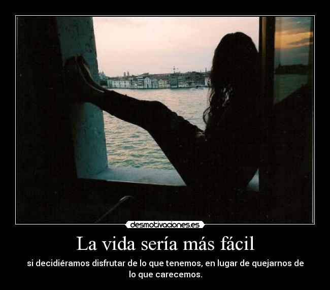 La vida sería más fácil - si decidiéramos disfrutar de lo que tenemos, en lugar de quejarnos de
lo que carecemos.