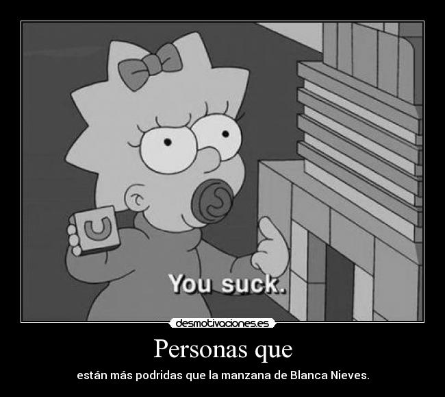 Personas que - están más podridas que la manzana de Blanca Nieves.