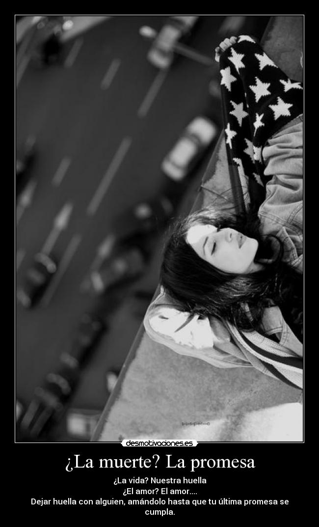 ¿La muerte? La promesa - ¿La vida? Nuestra huella
¿El amor? El amor....
Dejar huella con alguien, amándolo hasta que tu última promesa se cumpla.