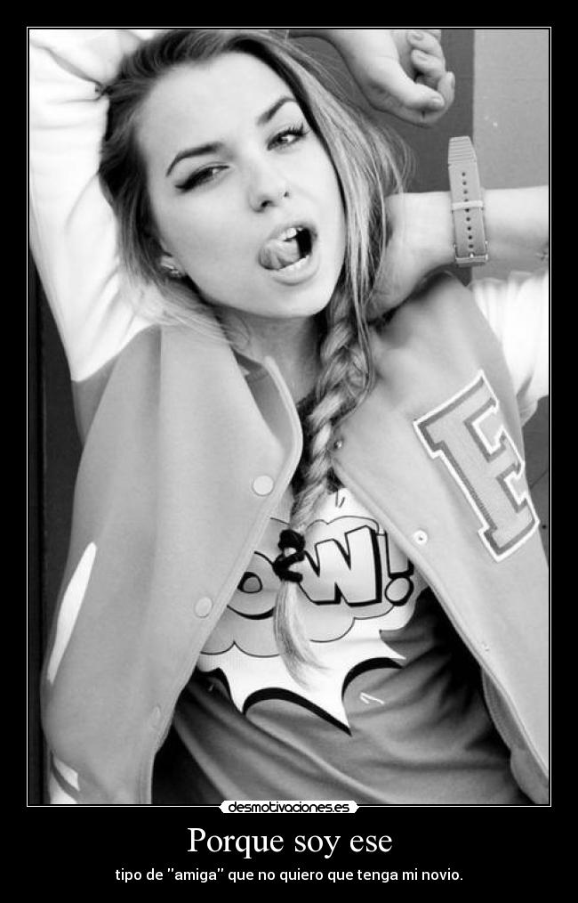 Porque soy ese - tipo de amiga que no quiero que tenga mi novio.