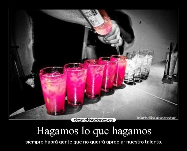 Hagamos lo que hagamos - siempre habrá gente que no querrá apreciar nuestro talento.