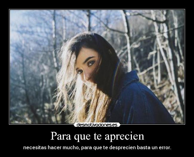 Para que te aprecien - necesitas hacer mucho, para que te desprecien basta un error.