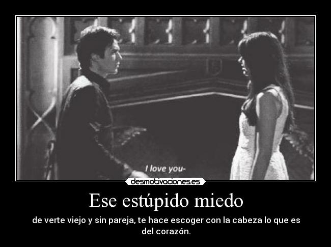 Ese estúpido miedo - de verte viejo y sin pareja, te hace escoger con la cabeza lo que es del corazón.