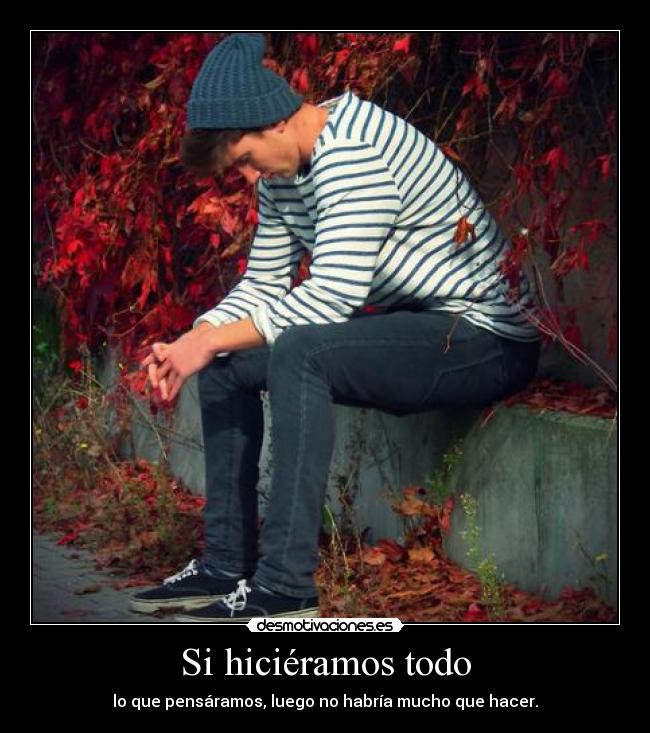 Si hiciéramos todo - lo que pensáramos, luego no habría mucho que hacer.