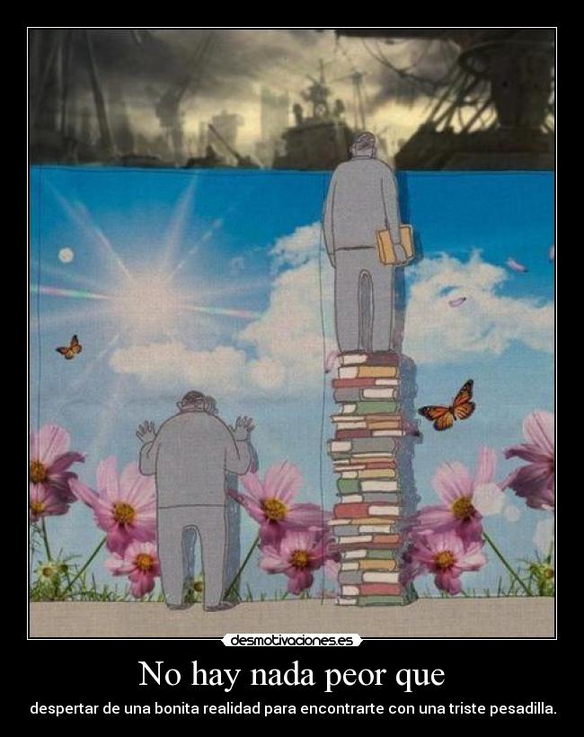 No hay nada peor que - despertar de una bonita realidad para encontrarte con una triste pesadilla.