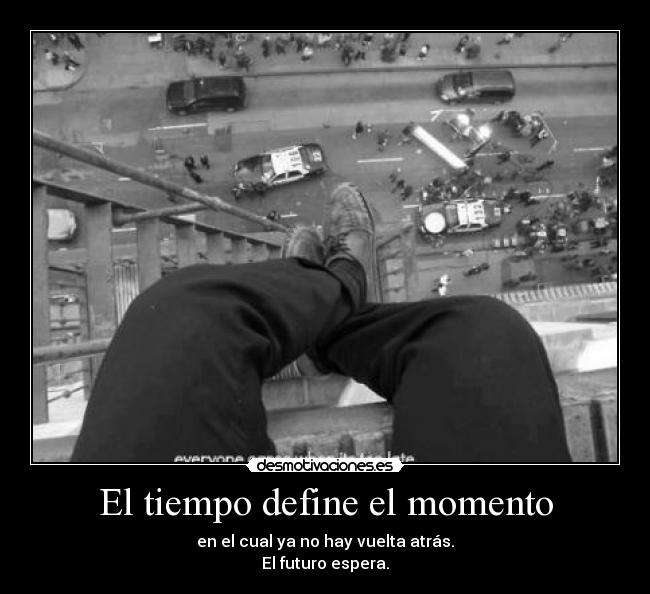 El tiempo define el momento - en el cual ya no hay vuelta atrás.
El futuro espera.