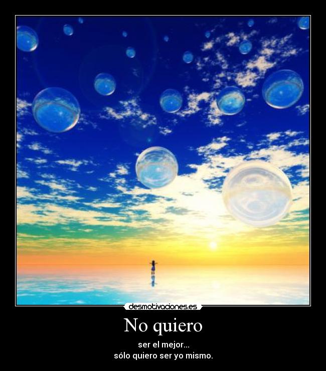 No quiero - ser el mejor...
sólo quiero ser yo mismo.
