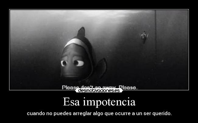 Esa impotencia - cuando no puedes arreglar algo que ocurre a un ser querido.